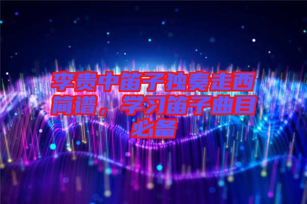 李貴中笛子獨(dú)奏走西簡譜，學(xué)習(xí)笛子曲目必備