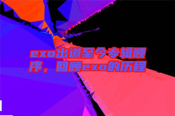 exo出道至今專輯順序，回顧exo的歷程