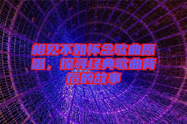 相見(jiàn)不如懷念歌曲原唱，探尋經(jīng)典歌曲背后的故事