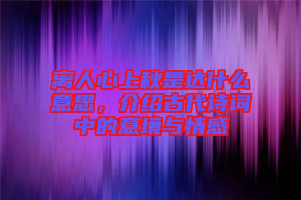 離人心上秋是達(dá)什么意思，介紹古代詩詞中的意境與情感