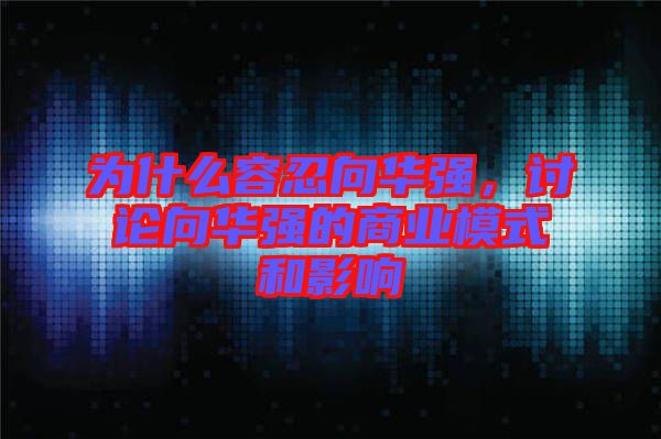 為什么容忍向華強，討論向華強的商業(yè)模式和影響
