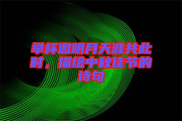 舉杯邀明月天涯共此時(shí)，描繪中秋佳節(jié)的詩句