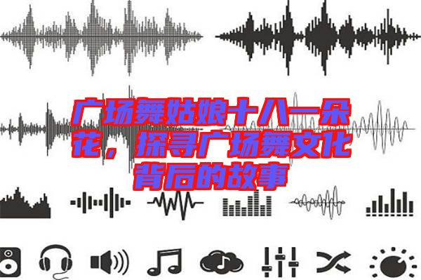 廣場(chǎng)舞姑娘十八一朵花，探尋廣場(chǎng)舞文化背后的故事
