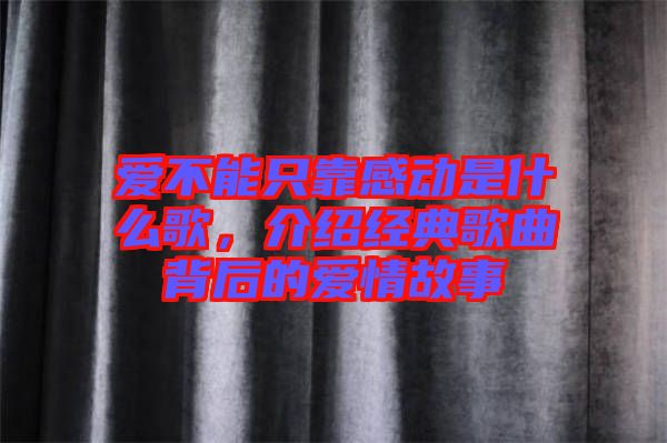 愛不能只靠感動是什么歌，介紹經(jīng)典歌曲背后的愛情故事