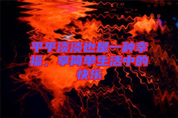 平平淡淡也是一種幸福，享簡單生活中的快樂
