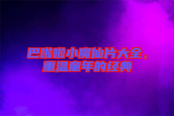 巴啦啦小魔仙片大全，重溫童年的經(jīng)典
