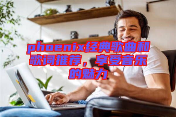phoenix經(jīng)典歌曲和歌詞推薦，享受音樂的魅力