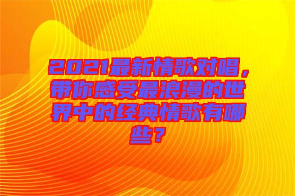 2021最新情歌對唱，帶你感受最浪漫的世界中的經(jīng)典情歌有哪些？