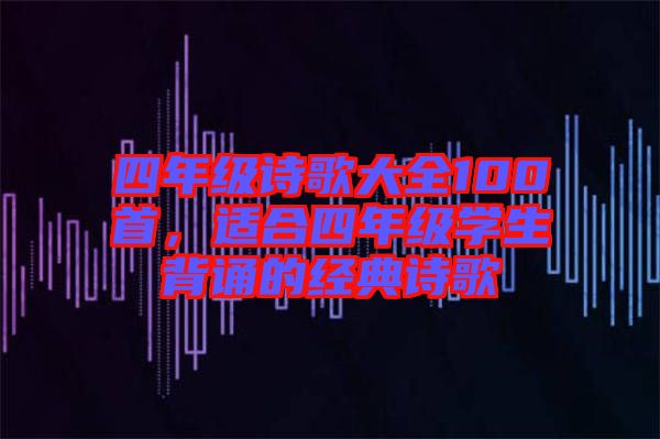 四年級詩歌大全100首，適合四年級學(xué)生背誦的經(jīng)典詩歌