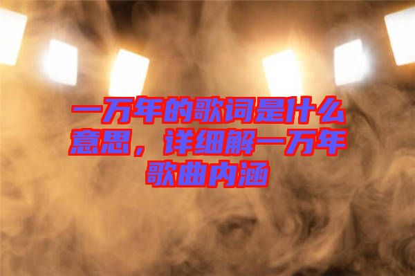 一萬年的歌詞是什么意思，詳細解一萬年歌曲內涵