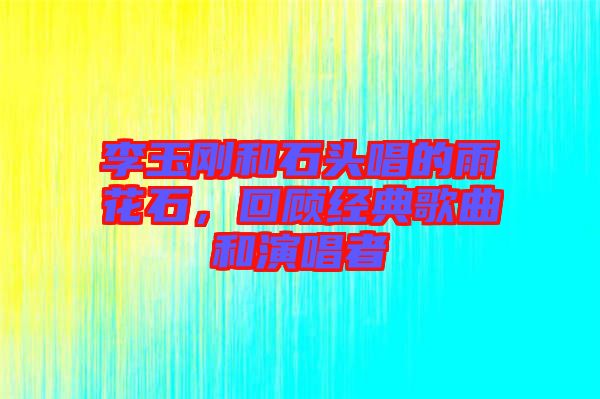 李玉剛和石頭唱的雨花石，回顧經典歌曲和演唱者