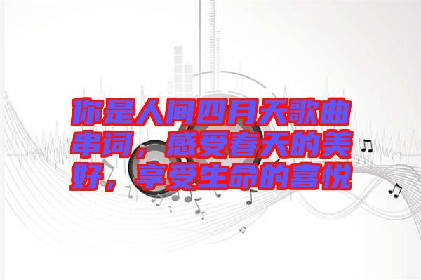 你是人間四月天歌曲串詞，感受春天的美好，享受生命的喜悅