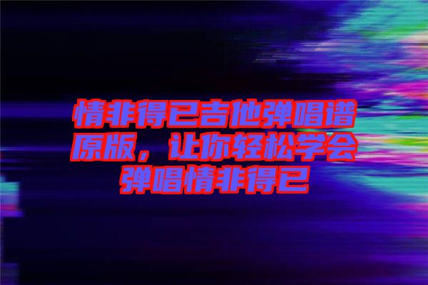 情非得已吉他彈唱譜原版，讓你輕松學會彈唱情非得已