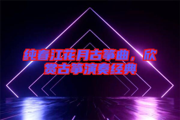 純春江花月古箏曲，欣賞古箏演奏經(jīng)典