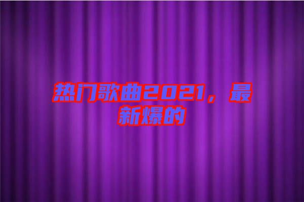 熱門(mén)歌曲2021，最新爆的