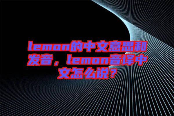 lemon的中文意思和發(fā)音，lemon音譯中文怎么說？