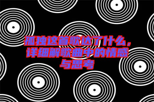 孤獨這首歌達了什么，詳細解歌曲中的情感與思考