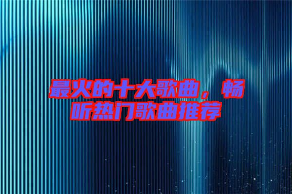 最火的十大歌曲，暢聽熱門歌曲推薦