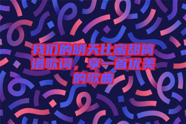 我們的明天比蜜甜簡譜歌詞，享一首優(yōu)美的歌曲