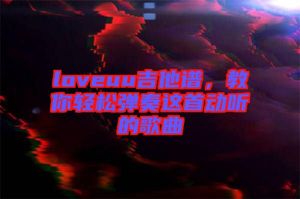 loveuu吉他譜，教你輕松彈奏這首動聽的歌曲
