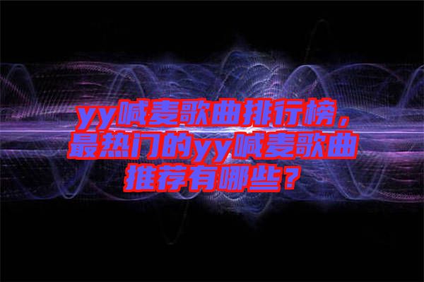yy喊麥歌曲排行榜，最熱門(mén)的yy喊麥歌曲推薦有哪些？