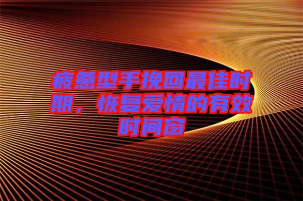 疲憊型手挽回最佳時期，恢復愛情的有效時間窗