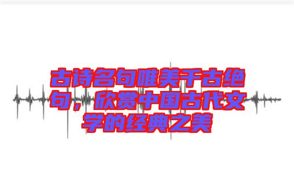 古詩名句唯美千古絕句，欣賞中國古代文學(xué)的經(jīng)典之美