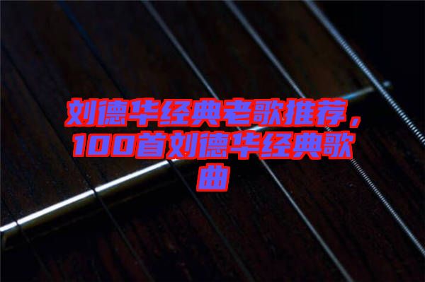 劉德華經(jīng)典老歌推薦，100首劉德華經(jīng)典歌曲