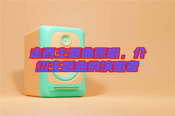 走西主題曲原唱，介紹主題曲的演唱者