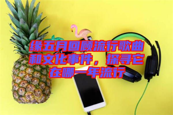 緣五月回顧流行歌曲和文化事件，探尋它在哪一年流行