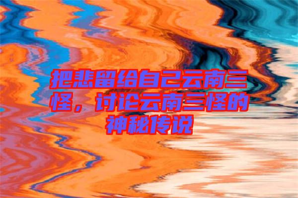 把悲留給自己云南三怪，討論云南三怪的神秘傳說(shuō)