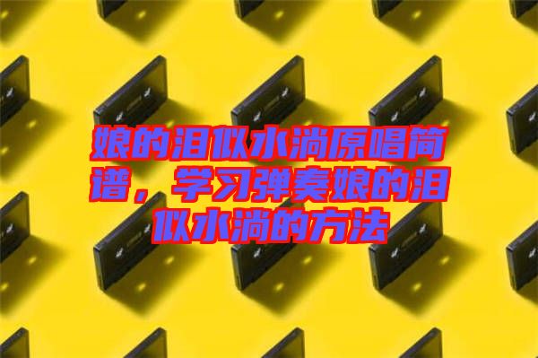娘的淚似水淌原唱簡譜，學(xué)習(xí)彈奏娘的淚似水淌的方法