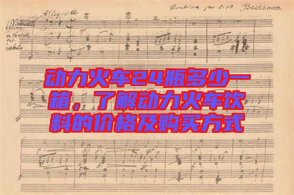 動(dòng)力火車24瓶多少一箱，了解動(dòng)力火車飲料的價(jià)格及購(gòu)買方式