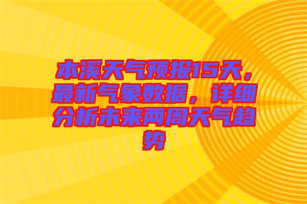 本溪天氣預(yù)報15天，最新氣象數(shù)據(jù)，詳細(xì)分析未來兩周天氣趨勢