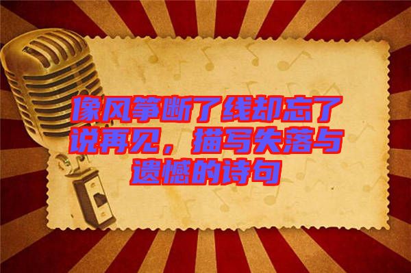 像風(fēng)箏斷了線卻忘了說(shuō)再見(jiàn)，描寫(xiě)失落與遺憾的詩(shī)句