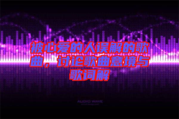 被心愛的人誤解的歌曲，討論歌曲意境與歌詞解