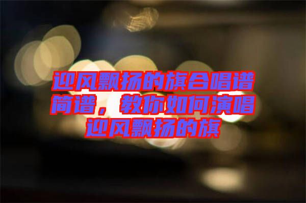迎風(fēng)飄揚(yáng)的旗合唱譜簡(jiǎn)譜，教你如何演唱迎風(fēng)飄揚(yáng)的旗