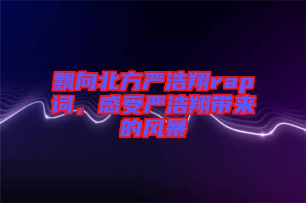 飄向北方嚴(yán)浩翔rap詞，感受嚴(yán)浩翔帶來的風(fēng)暴