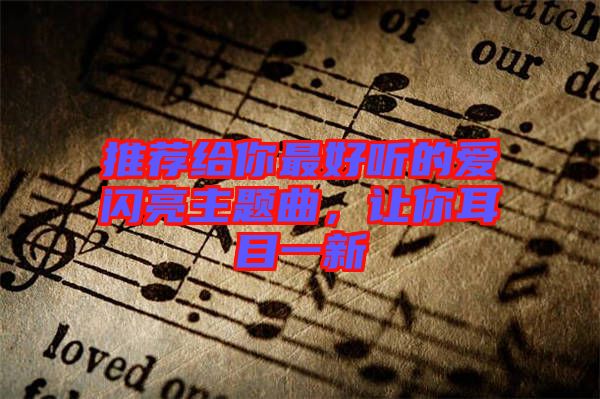 推薦給你最好聽(tīng)的愛(ài)閃亮主題曲，讓你耳目一新
