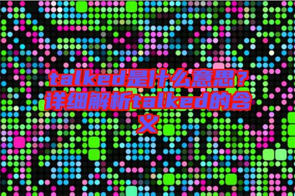 talked是什么意思？詳細(xì)解析talked的含義