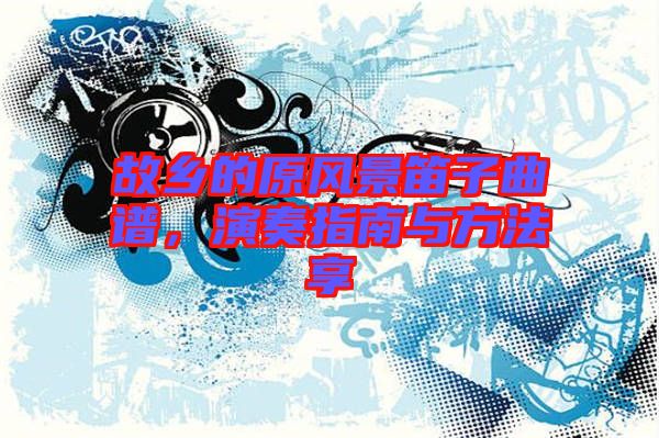 故鄉(xiāng)的原風(fēng)景笛子曲譜，演奏指南與方法享