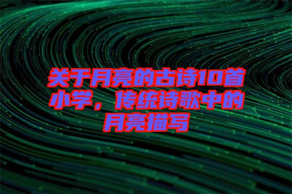關(guān)于月亮的古詩(shī)10首小學(xué)，傳統(tǒng)詩(shī)歌中的月亮描寫