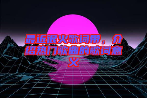 最近很火歌詞帶，介紹熱門歌曲的歌詞意義