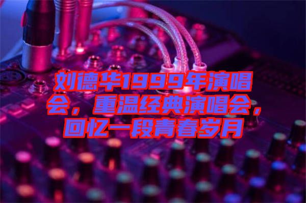 劉德華1999年演唱會(huì)，重溫經(jīng)典演唱會(huì)，回憶一段青春歲月