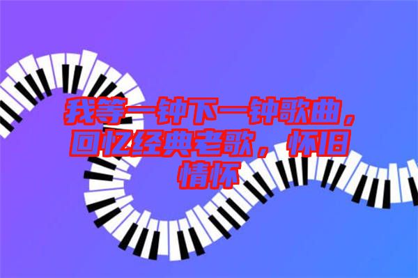 我等一鐘下一鐘歌曲，回憶經(jīng)典老歌，懷舊情懷