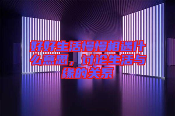 好好生活慢慢相遇什么意思，討論生活與緣的關系
