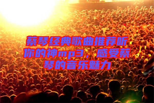 蔡琴經(jīng)典歌曲推薦聽你的神mp3，感受蔡琴的音樂魅力