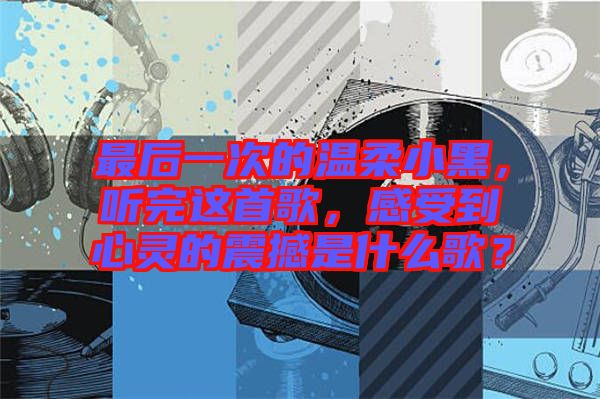 最后一次的溫柔小黑，聽完這首歌，感受到心靈的震撼是什么歌？