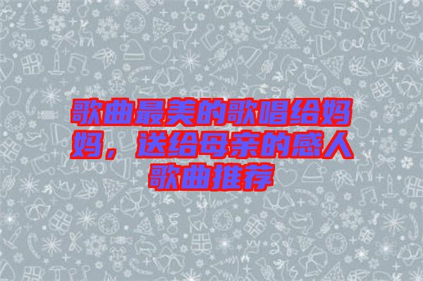 歌曲最美的歌唱給媽媽，送給母親的感人歌曲推薦
