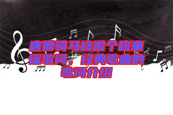 唐僧騎馬咚啦個咚童謠歌詞，經典歌曲的歌詞介紹